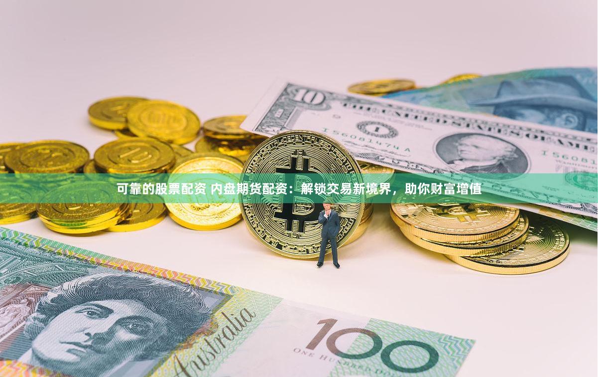 可靠的股票配资 内盘期货配资：解锁交易新境界，助你财富增值
