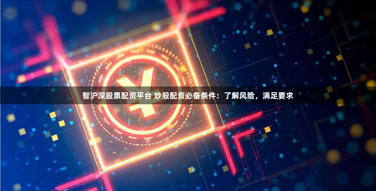 智沪深股票配资平台 炒股配资必备条件：了解风险，满足要求