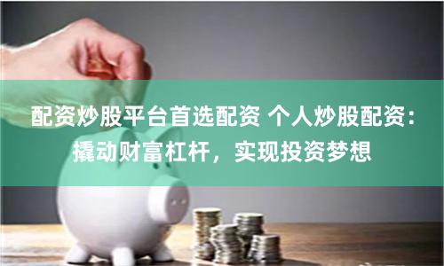 配资炒股平台首选配资 个人炒股配资:撬动财富杠杆,实现投资梦想