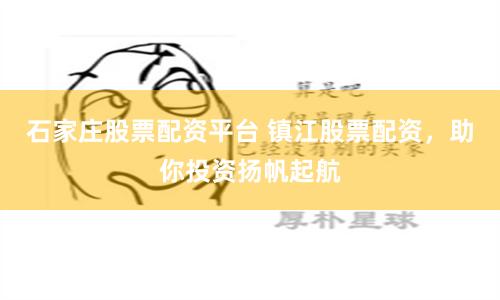 石家庄股票配资平台 镇江股票配资,助你投资扬帆起航