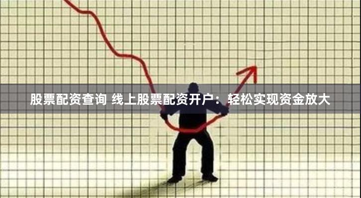 股票配资查询 线上股票配资开户：轻松实现资金放大