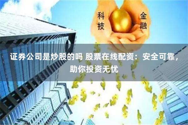 证券公司是炒股的吗 股票在线配资：安全可靠，助你投资无忧