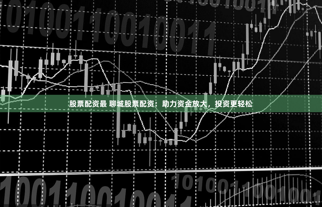 股票配资最 聊城股票配资：助力资金放大，投资更轻松