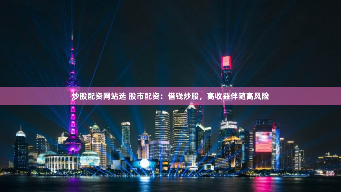 炒股配资网站选 股市配资：借钱炒股，高收益伴随高风险