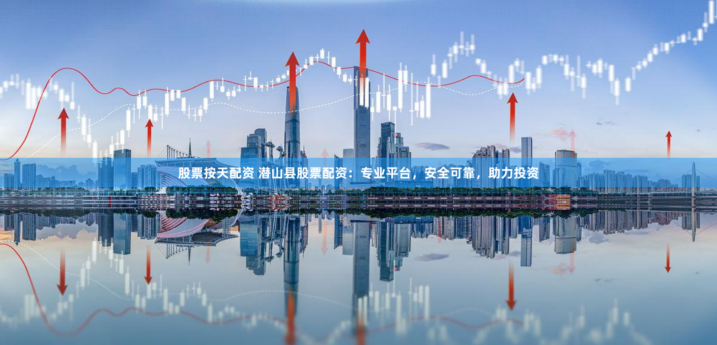 股票按天配资 潜山县股票配资：专业平台，安全可靠，助力投资