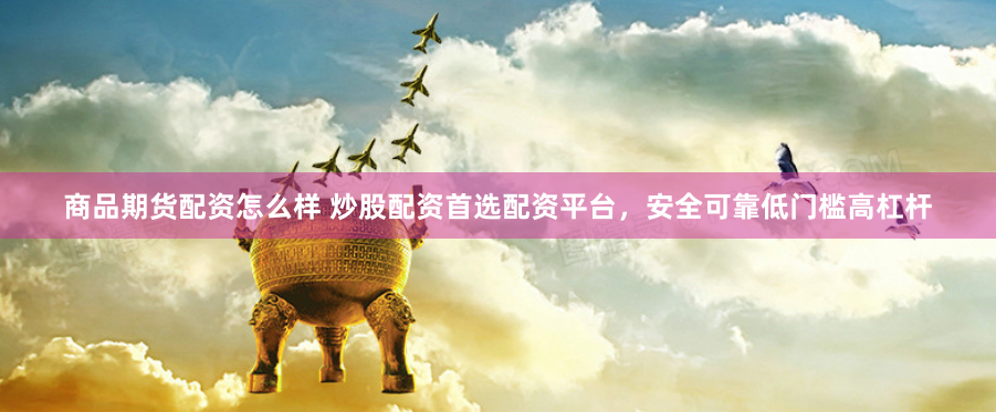 商品期货配资怎么样 炒股配资首选配资平台，安全可靠低门槛高杠杆