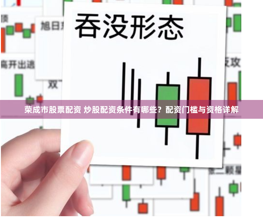 荣成市股票配资 炒股配资条件有哪些？配资门槛与资格详解