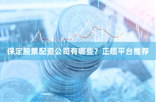 保定股票配资公司有哪些？正规平台推荐