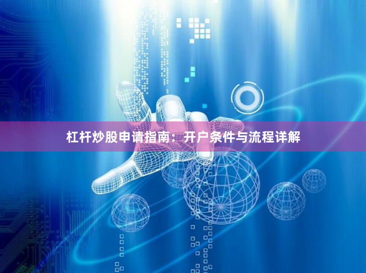 杠杆炒股申请指南：开户条件与流程详解