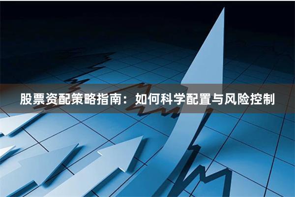 股票资配策略指南：如何科学配置与风险控制