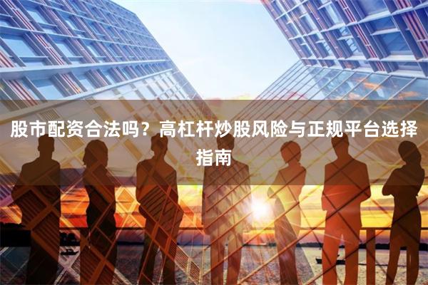 股市配资合法吗？高杠杆炒股风险与正规平台选择指南