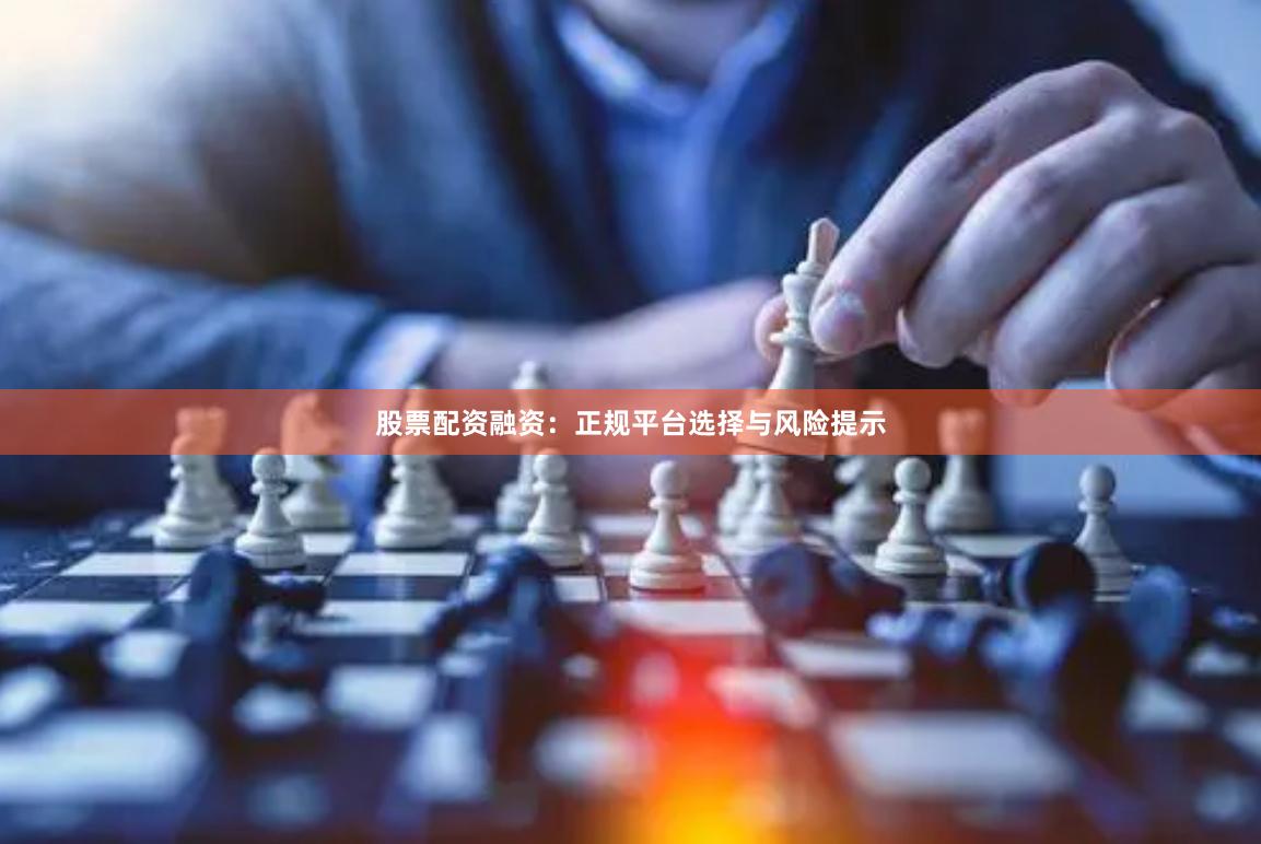 股票配资融资：正规平台选择与风险提示