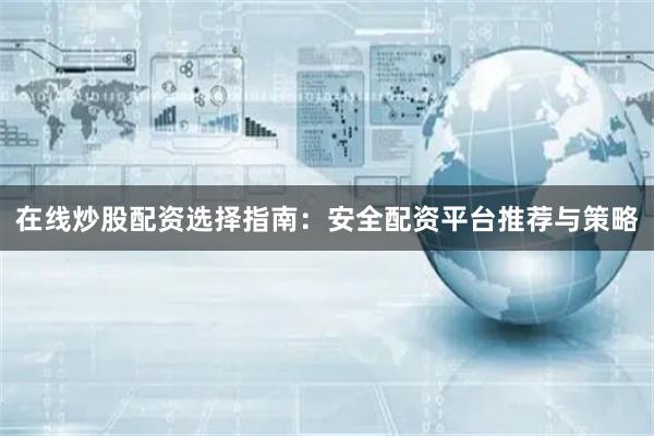 在线炒股配资选择指南：安全配资平台推荐与策略