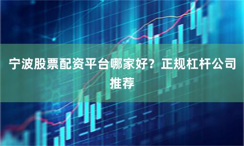 宁波股票配资平台哪家好？正规杠杆公司推荐