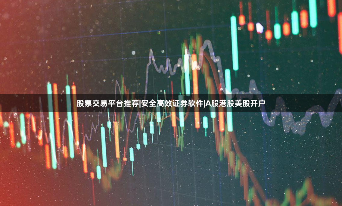 股票交易平台推荐|安全高效证券软件|A股港股美股开户