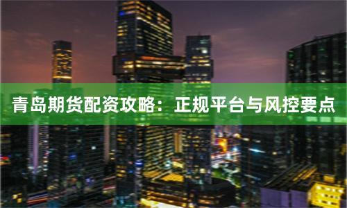 青岛期货配资攻略：正规平台与风控要点