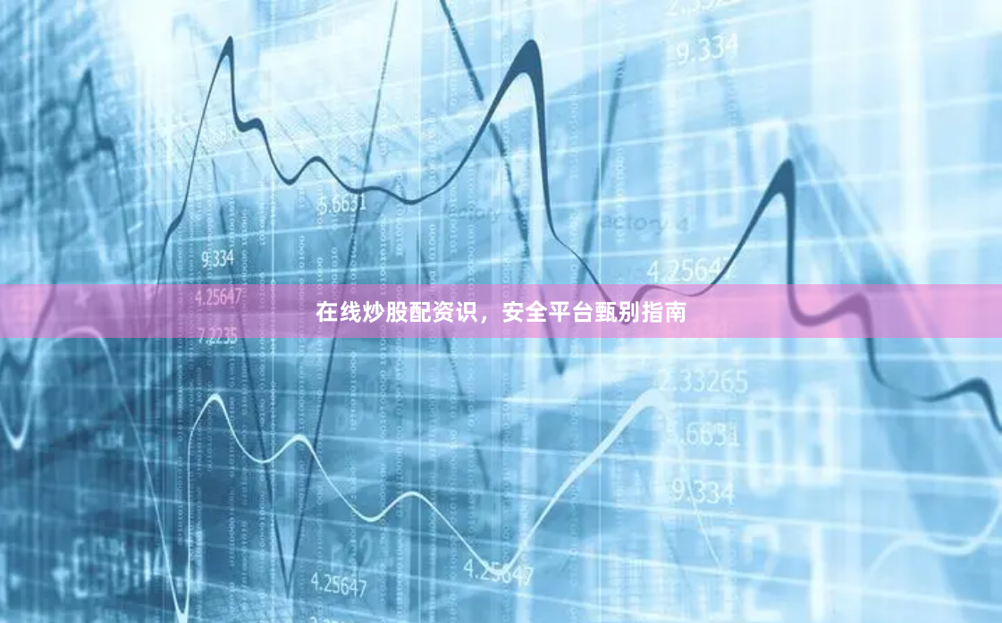 在线炒股配资识，安全平台甄别指南