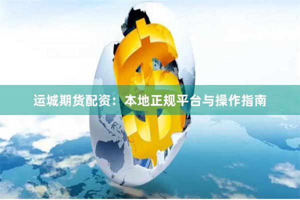 运城期货配资：本地正规平台与操作指南