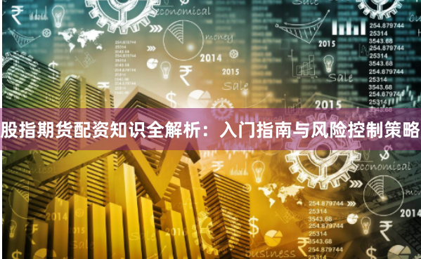 股指期货配资知识全解析：入门指南与风险控制策略