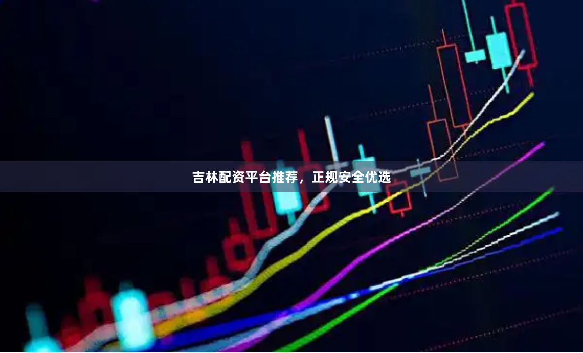 吉林配资平台推荐，正规安全优选