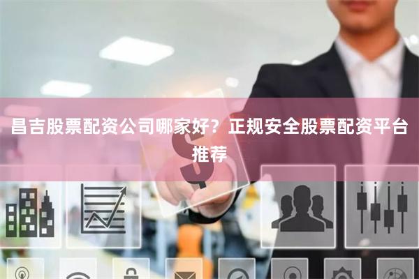 昌吉股票配资公司哪家好？正规安全股票配资平台推荐