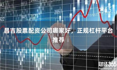 昌吉股票配资公司哪家好，正规杠杆平台推荐