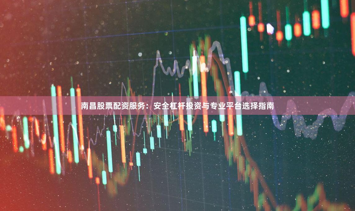 南昌股票配资服务：安全杠杆投资与专业平台选择指南