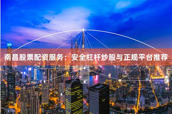 南昌股票配资服务：安全杠杆炒股与正规平台推荐