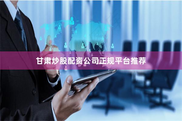 甘肃炒股配资公司正规平台推荐