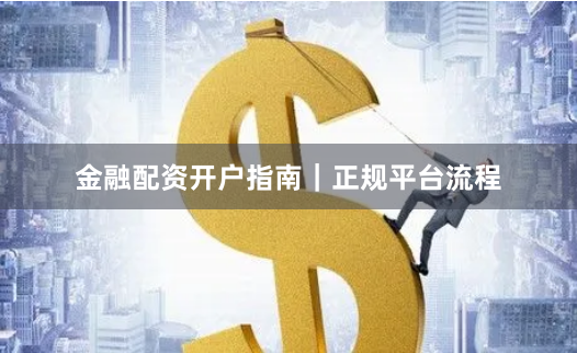 金融配资开户指南｜正规平台流程