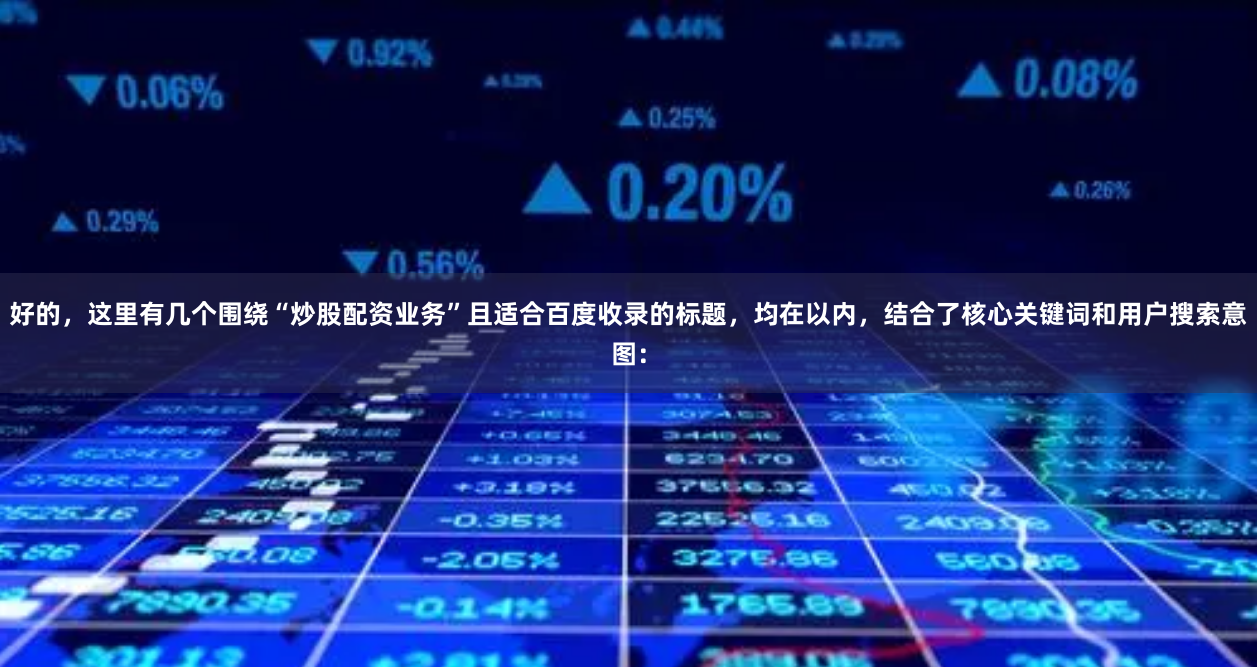 好的，这里有几个围绕“炒股配资业务”且适合百度收录的标题，均在以内，结合了核心关键词和用户搜索意图：