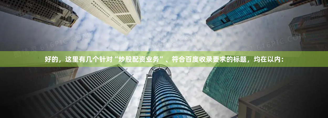 好的，这里有几个针对“炒股配资业务”、符合百度收录要求的标题，均在以内：
