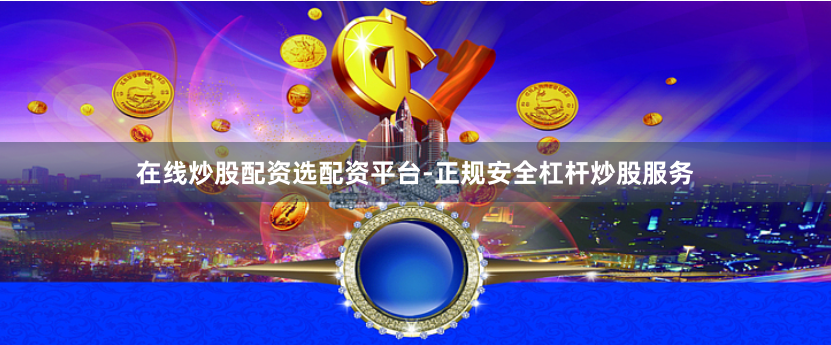 在线炒股配资选配资平台-正规安全杠杆炒股服务
