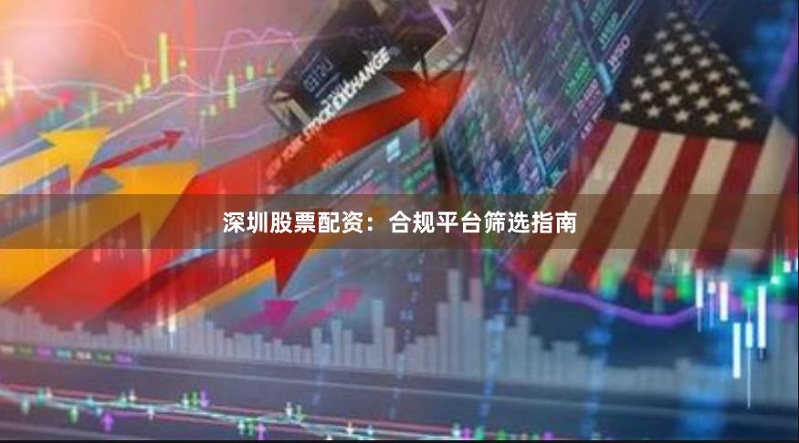 深圳股票配资：合规平台筛选指南
