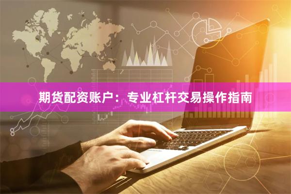 期货配资账户：专业杠杆交易操作指南