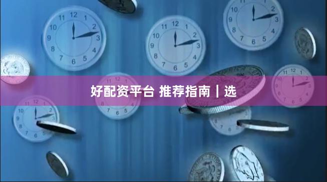 好配资平台 推荐指南｜选