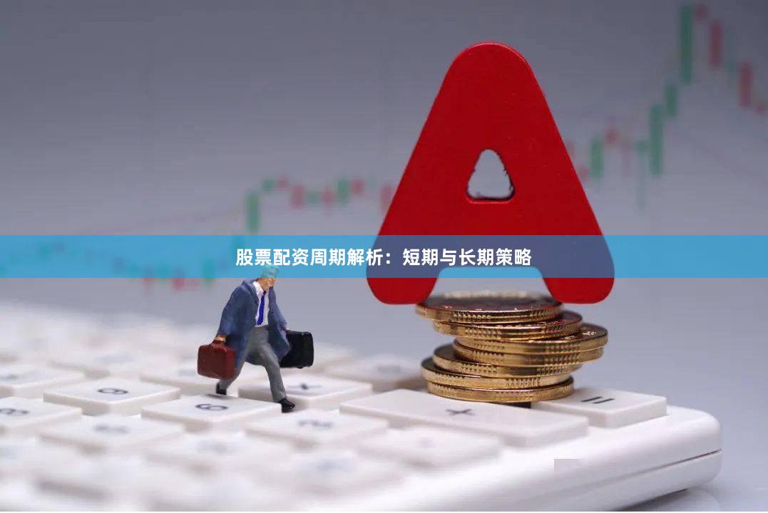 股票配资周期解析：短期与长期策略