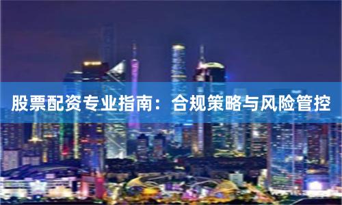 股票配资专业指南：合规策略与风险管控