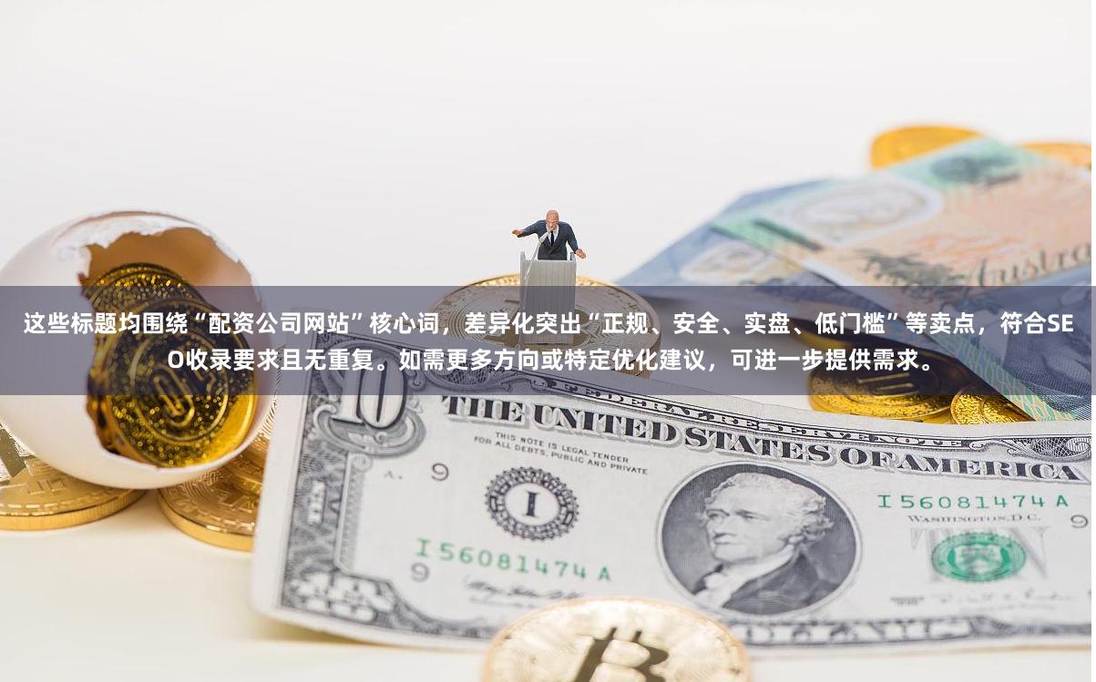 这些标题均围绕“配资公司网站”核心词,差异化突出“正规、安全、实盘、低门槛”等卖点,符合SEO收录要求且无重复。如需更多方向或特定优化建议,可进一步提供需求。