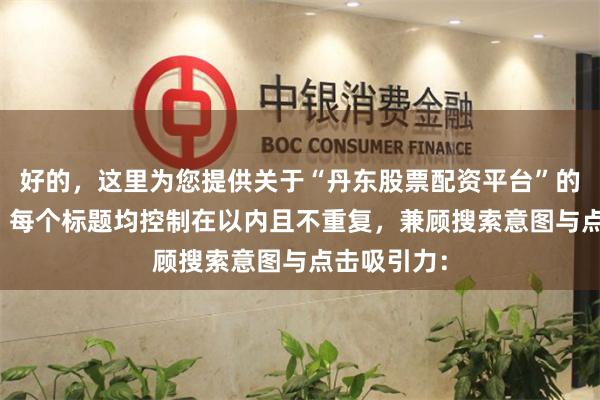 好的,这里为您提供关于“丹东股票配资平台”的SEO标题,每个标题均控制在以内且不重复,兼顾搜索意图与点击吸引力:
