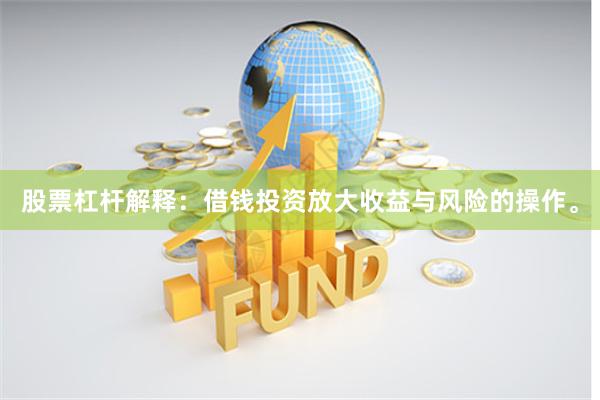 股票杠杆解释：借钱投资放大收益与风险的操作。