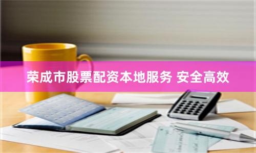 荣成市股票配资本地服务 安全高效