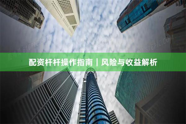 配资杆杆操作指南｜风险与收益解析