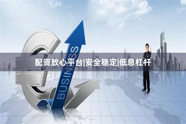配资放心平台|安全稳定|低息杠杆